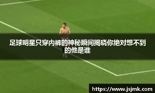 足球明星只穿内裤的神秘瞬间揭晓你绝对想不到的他是谁