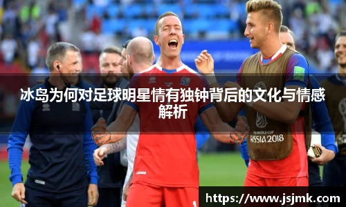 冰岛为何对足球明星情有独钟背后的文化与情感解析