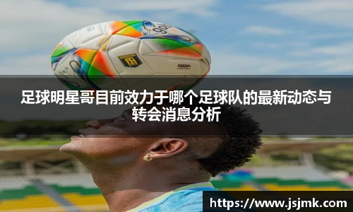 足球明星哥目前效力于哪个足球队的最新动态与转会消息分析