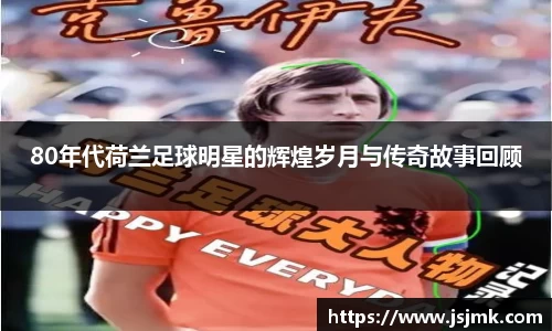 80年代荷兰足球明星的辉煌岁月与传奇故事回顾