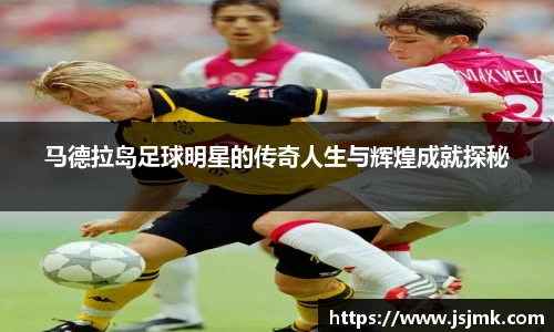 马德拉岛足球明星的传奇人生与辉煌成就探秘