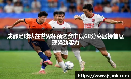 成都足球队在世界杯预选赛中以68分高居榜首展现强劲实力